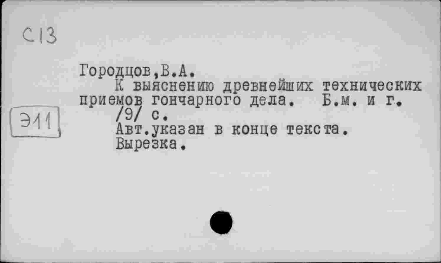 ﻿Городцов,В.А.
К выяснению древнейших технических приемов гончарного дела. Б.м. и г.
/9/ с.
Авт.указан в конце текста.
Вырезка.